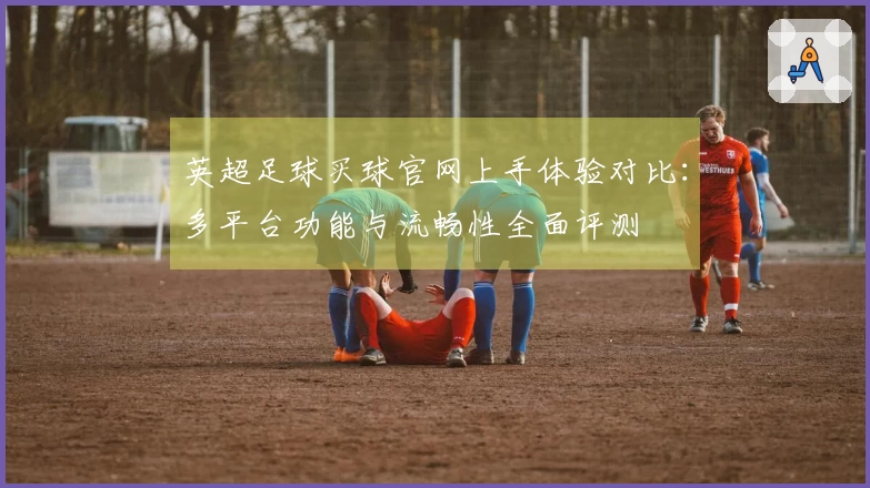英超足球买球官网上手体验对比：多平台功能与流畅性全面评测