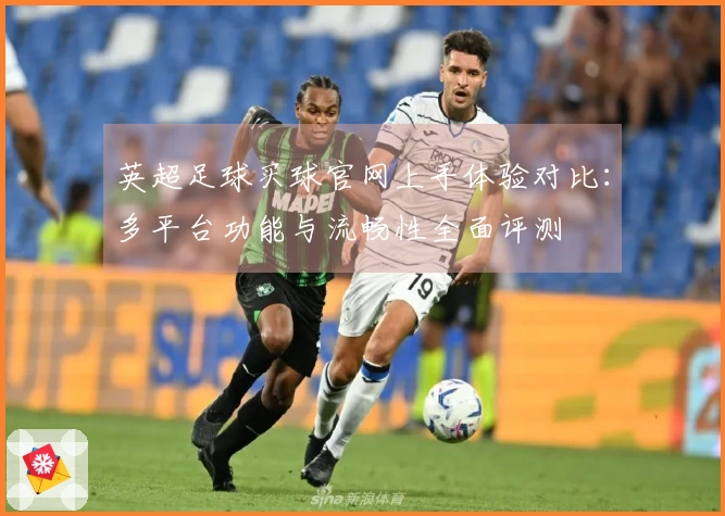 英超足球买球官网上手体验对比：多平台功能与流畅性全面评测