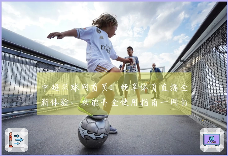 中超买球网首页：畅享体育直播全新体验，功能齐全使用指南一网打尽