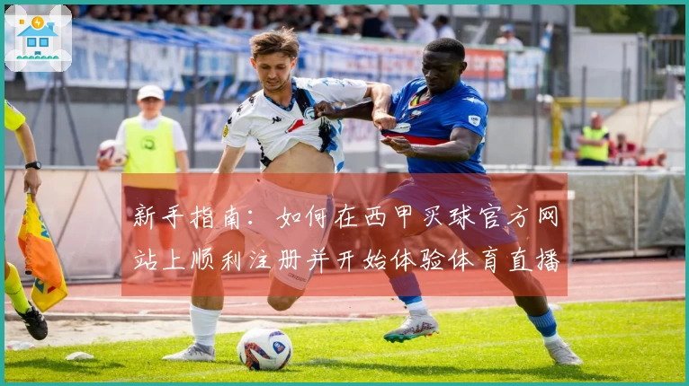 新手指南：如何在西甲买球官方网站上顺利注册并开始体验体育直播