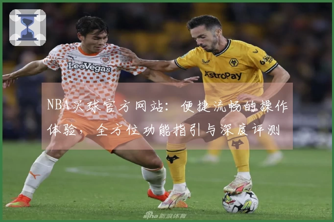 NBA买球官方网站：便捷流畅的操作体验，全方位功能指引与深度评测