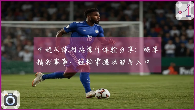 中超买球网站操作体验分享：畅享精彩赛事，轻松掌握功能与入口